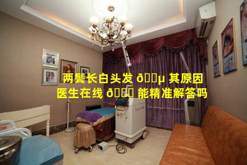 两鬓长白头发 🐵 其原因医生在线 🐅 能精准解答吗